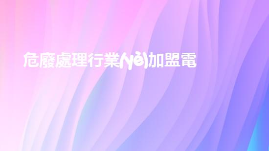 危廢處理行業(yè)加盟電話深入探索：廢棄物處理技術(shù)的創(chuàng)新發(fā)展方向？
